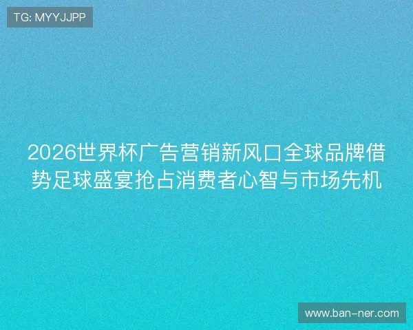 2026世界杯广告营销新风口全球品牌借势足球盛宴抢占消费者心智与市场先机 2026世界杯广告营销新风口全球品牌借势足球盛宴抢占消费者心智与市场先机